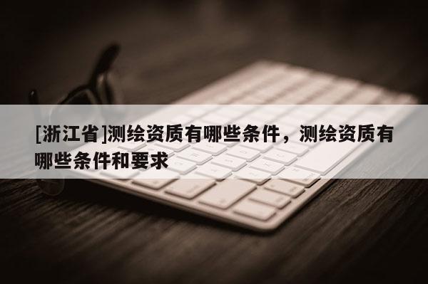 [浙江省]測繪資質(zhì)有哪些條件，測繪資質(zhì)有哪些條件和要求