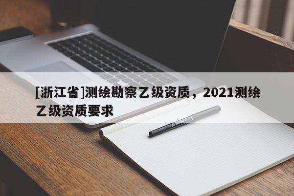 [浙江省]測(cè)繪勘察乙級(jí)資質(zhì)，2021測(cè)繪乙級(jí)資質(zhì)要求