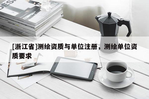 [浙江省]測繪資質(zhì)與單位注冊，測繪單位資質(zhì)要求
