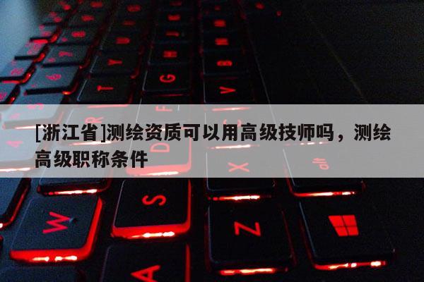 [浙江省]測繪資質(zhì)可以用高級技師嗎，測繪高級職稱條件