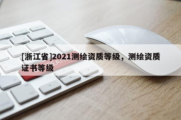 [浙江省]2021測(cè)繪資質(zhì)等級(jí)，測(cè)繪資質(zhì)證書等級(jí)