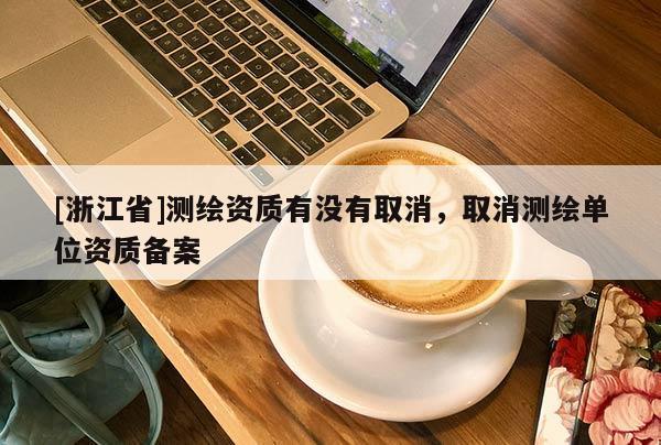 [浙江省]測(cè)繪資質(zhì)有沒(méi)有取消，取消測(cè)繪單位資質(zhì)備案