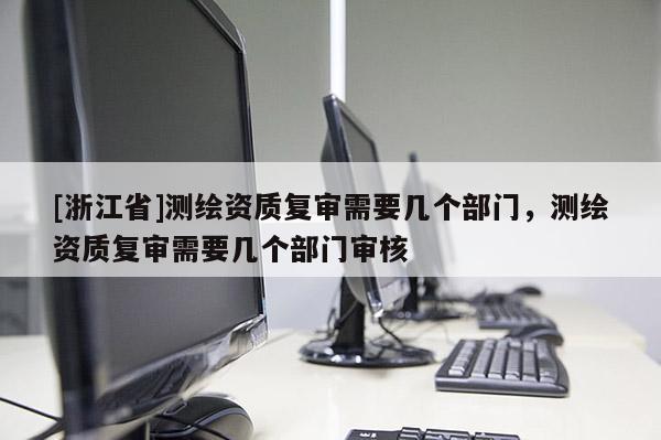 [浙江省]測(cè)繪資質(zhì)復(fù)審需要幾個(gè)部門，測(cè)繪資質(zhì)復(fù)審需要幾個(gè)部門審核