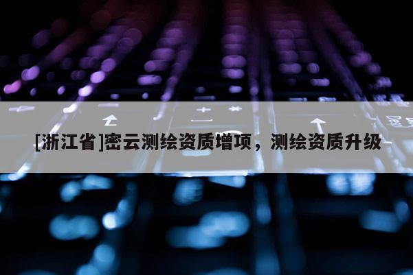 [浙江省]密云測(cè)繪資質(zhì)增項(xiàng)，測(cè)繪資質(zhì)升級(jí)