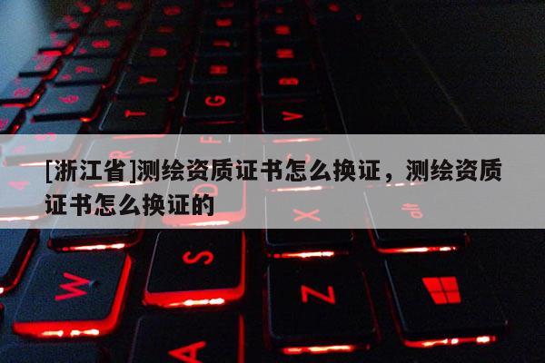 [浙江省]測繪資質(zhì)證書怎么換證，測繪資質(zhì)證書怎么換證的
