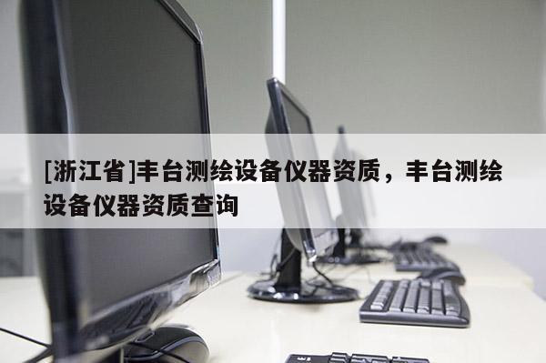 [浙江省]豐臺測繪設(shè)備儀器資質(zhì)，豐臺測繪設(shè)備儀器資質(zhì)查詢