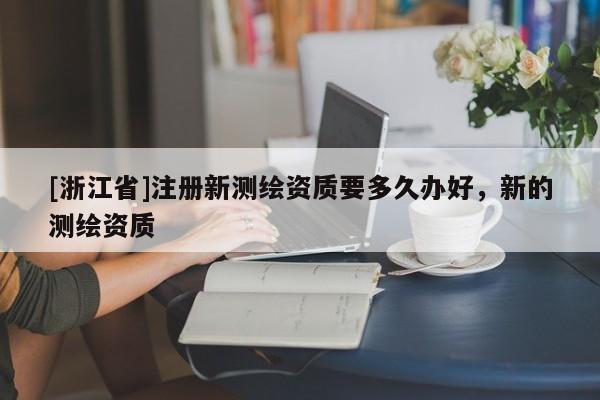 [浙江省]注冊新測繪資質(zhì)要多久辦好，新的測繪資質(zhì)