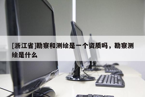 [浙江省]勘察和測(cè)繪是一個(gè)資質(zhì)嗎，勘察測(cè)繪是什么