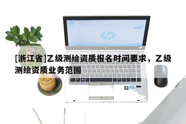 [浙江省]乙級(jí)測(cè)繪資質(zhì)報(bào)名時(shí)間要求，乙級(jí)測(cè)繪資質(zhì)業(yè)務(wù)范圍