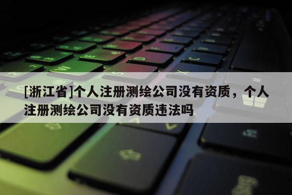 [浙江省]個人注冊測繪公司沒有資質(zhì)，個人注冊測繪公司沒有資質(zhì)違法嗎