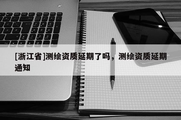[浙江省]測繪資質(zhì)延期了嗎，測繪資質(zhì)延期通知