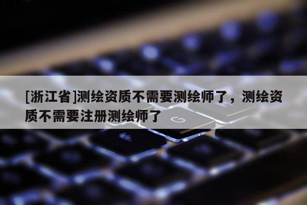 [浙江省]測(cè)繪資質(zhì)不需要測(cè)繪師了，測(cè)繪資質(zhì)不需要注冊(cè)測(cè)繪師了