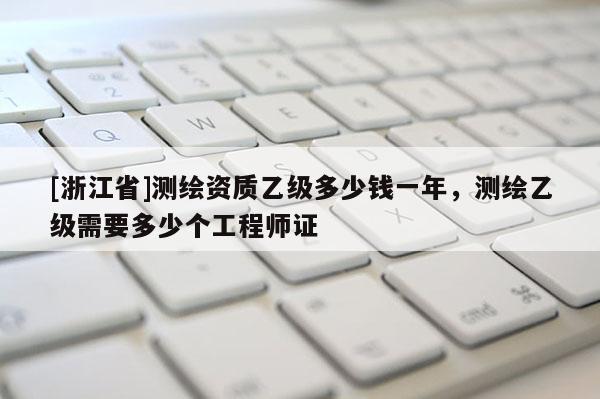 [浙江省]測繪資質(zhì)乙級多少錢一年，測繪乙級需要多少個工程師證