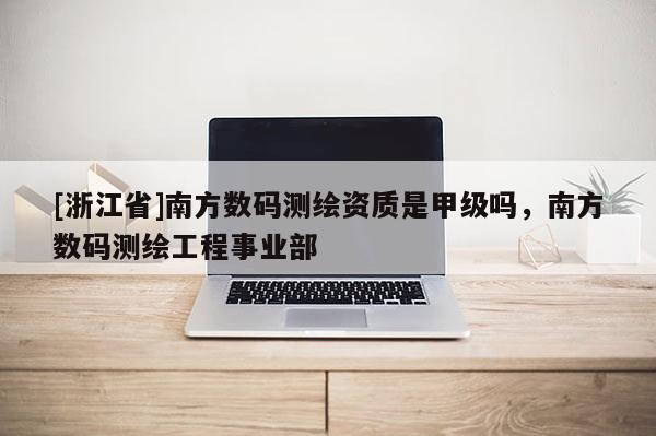[浙江省]南方數(shù)碼測(cè)繪資質(zhì)是甲級(jí)嗎，南方數(shù)碼測(cè)繪工程事業(yè)部