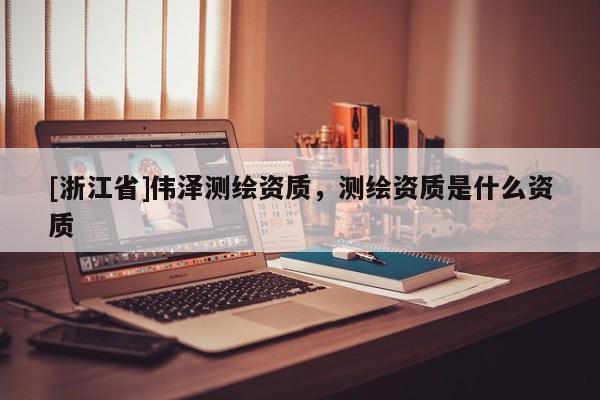 [浙江省]偉澤測(cè)繪資質(zhì)，測(cè)繪資質(zhì)是什么資質(zhì)
