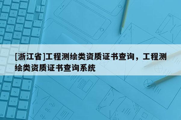 [浙江省]工程測繪類資質(zhì)證書查詢，工程測繪類資質(zhì)證書查詢系統(tǒng)