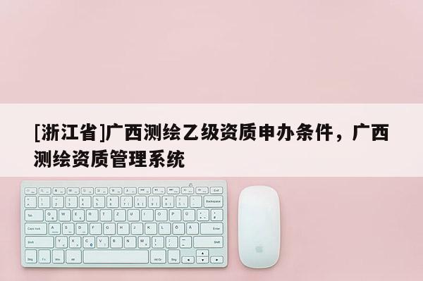 [浙江省]廣西測繪乙級資質(zhì)申辦條件，廣西測繪資質(zhì)管理系統(tǒng)
