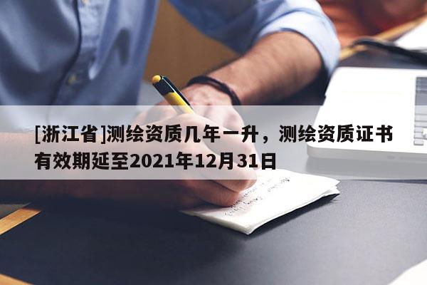 [浙江省]測(cè)繪資質(zhì)幾年一升，測(cè)繪資質(zhì)證書(shū)有效期延至2021年12月31日