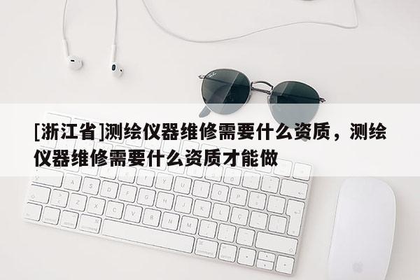 [浙江省]測繪儀器維修需要什么資質，測繪儀器維修需要什么資質才能做