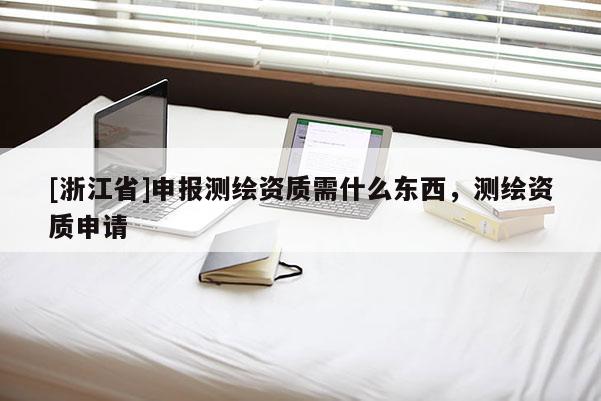 [浙江省]申報測繪資質(zhì)需什么東西，測繪資質(zhì)申請