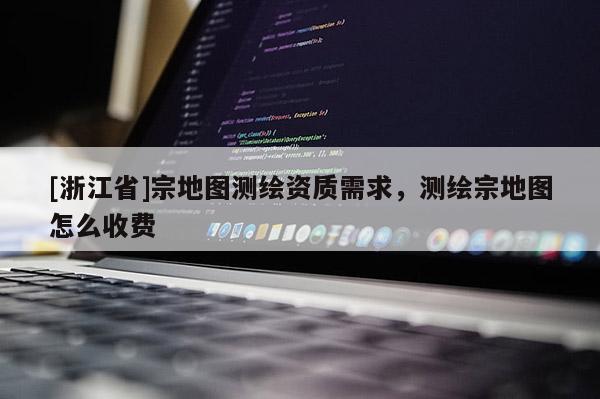 [浙江省]宗地圖測繪資質(zhì)需求，測繪宗地圖怎么收費