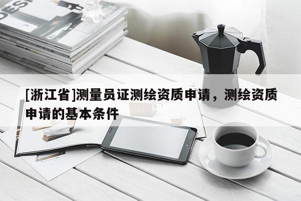 [浙江省]測量員證測繪資質(zhì)申請，測繪資質(zhì)申請的基本條件