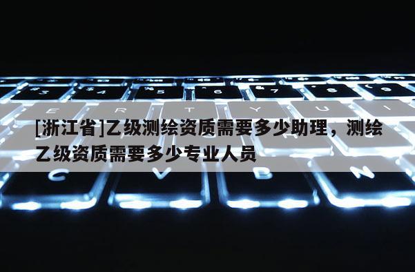 [浙江省]乙級(jí)測(cè)繪資質(zhì)需要多少助理，測(cè)繪乙級(jí)資質(zhì)需要多少專(zhuān)業(yè)人員