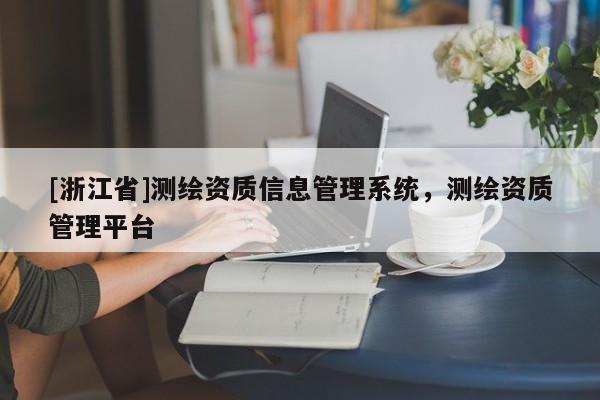 [浙江省]測繪資質(zhì)信息管理系統(tǒng)，測繪資質(zhì)管理平臺