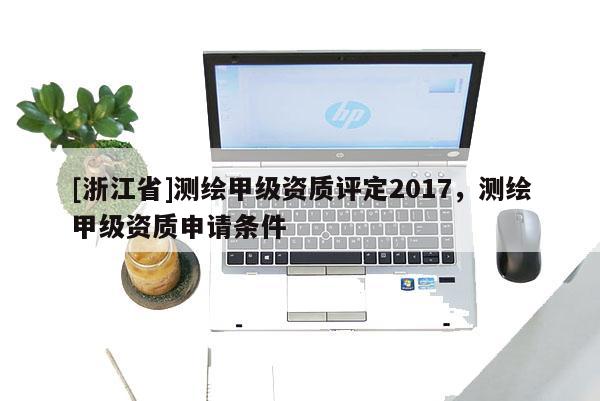 [浙江省]測繪甲級資質(zhì)評定2017，測繪甲級資質(zhì)申請條件