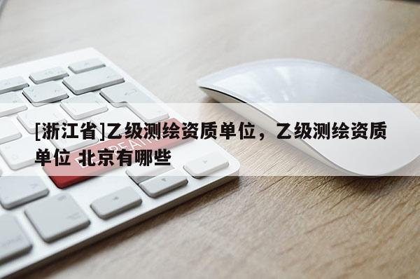 [浙江省]乙級測繪資質(zhì)單位，乙級測繪資質(zhì)單位 北京有哪些