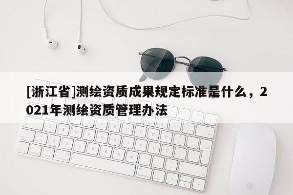 [浙江省]測(cè)繪資質(zhì)成果規(guī)定標(biāo)準(zhǔn)是什么，2021年測(cè)繪資質(zhì)管理辦法