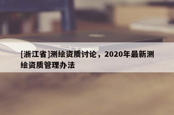 [浙江省]測(cè)繪資質(zhì)討論，2020年最新測(cè)繪資質(zhì)管理辦法