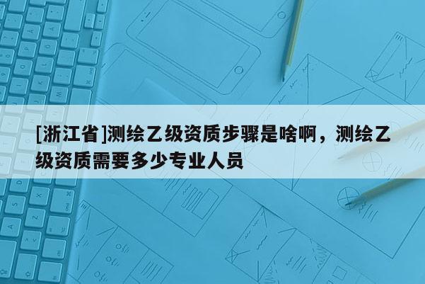 [浙江省]測繪乙級資質(zhì)步驟是啥啊，測繪乙級資質(zhì)需要多少專業(yè)人員