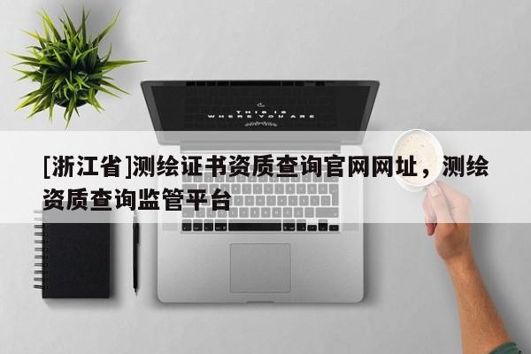 [浙江省]測繪證書資質(zhì)查詢官網(wǎng)網(wǎng)址，測繪資質(zhì)查詢監(jiān)管平臺