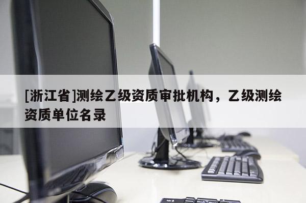 [浙江省]測(cè)繪乙級(jí)資質(zhì)審批機(jī)構(gòu)，乙級(jí)測(cè)繪資質(zhì)單位名錄