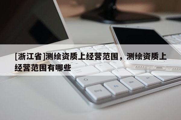 [浙江省]測繪資質(zhì)上經(jīng)營范圍，測繪資質(zhì)上經(jīng)營范圍有哪些