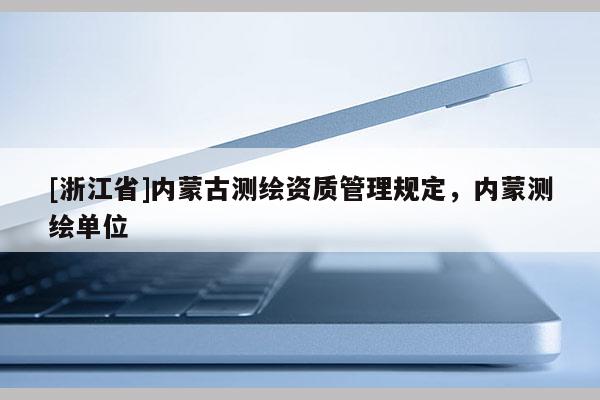 [浙江省]內(nèi)蒙古測(cè)繪資質(zhì)管理規(guī)定，內(nèi)蒙測(cè)繪單位