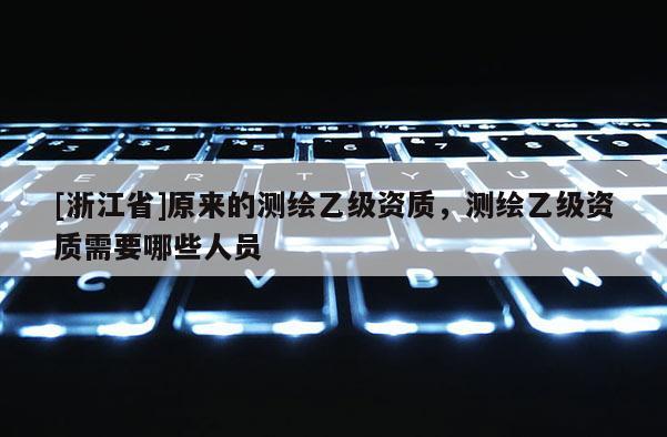 [浙江省]原來的測繪乙級資質(zhì)，測繪乙級資質(zhì)需要哪些人員