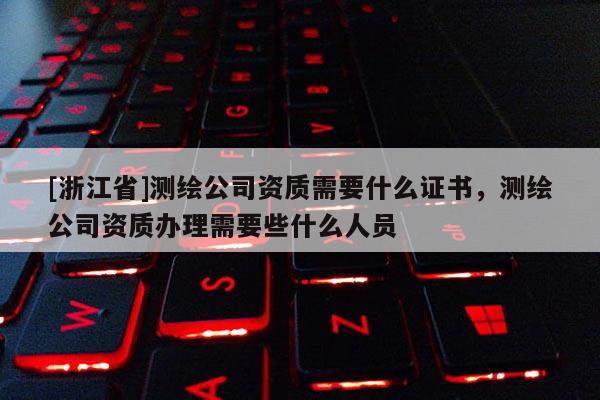 [浙江省]測繪公司資質(zhì)需要什么證書，測繪公司資質(zhì)辦理需要些什么人員