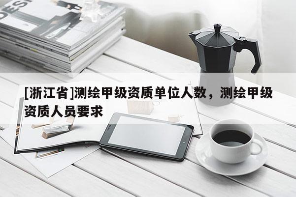 [浙江省]測(cè)繪甲級(jí)資質(zhì)單位人數(shù)，測(cè)繪甲級(jí)資質(zhì)人員要求
