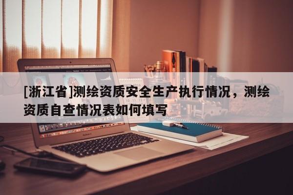 [浙江省]測(cè)繪資質(zhì)安全生產(chǎn)執(zhí)行情況，測(cè)繪資質(zhì)自查情況表如何填寫