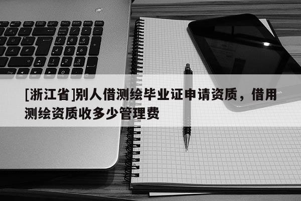 [浙江省]別人借測繪畢業(yè)證申請資質(zhì)，借用測繪資質(zhì)收多少管理費