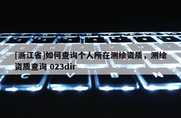 [浙江省]如何查詢個(gè)人所在測(cè)繪資質(zhì)，測(cè)繪資質(zhì)查詢 023dir