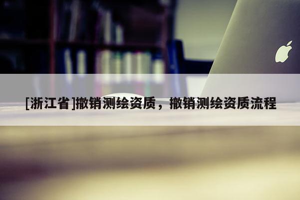 [浙江省]撤銷測繪資質(zhì)，撤銷測繪資質(zhì)流程