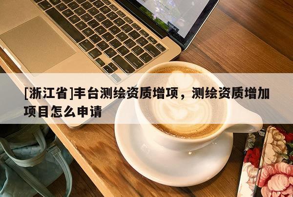 [浙江省]豐臺測繪資質(zhì)增項(xiàng)，測繪資質(zhì)增加項(xiàng)目怎么申請