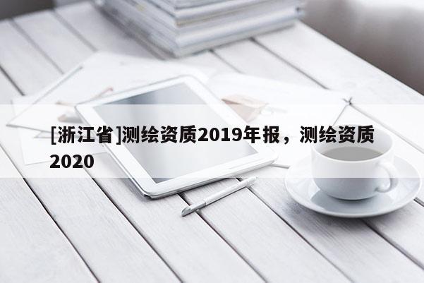 [浙江省]測繪資質(zhì)2019年報，測繪資質(zhì)2020