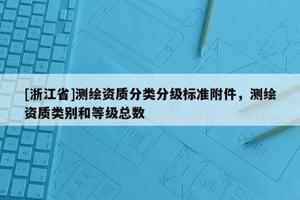 [浙江省]測繪資質(zhì)分類分級標(biāo)準(zhǔn)附件，測繪資質(zhì)類別和等級總數(shù)