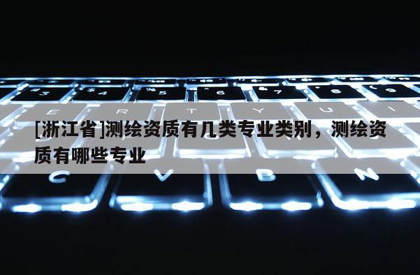 [浙江省]測(cè)繪資質(zhì)有幾類專業(yè)類別，測(cè)繪資質(zhì)有哪些專業(yè)