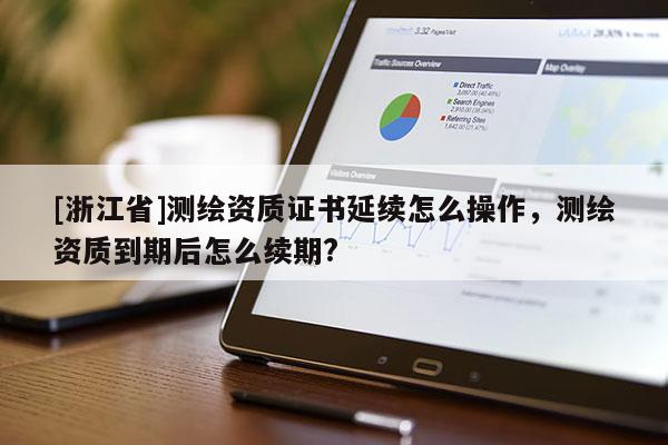 [浙江省]測繪資質(zhì)證書延續(xù)怎么操作，測繪資質(zhì)到期后怎么續(xù)期?