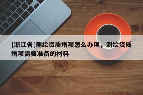 [浙江省]測(cè)繪資質(zhì)增項(xiàng)怎么辦理，測(cè)繪資質(zhì)增項(xiàng)需要準(zhǔn)備的材料